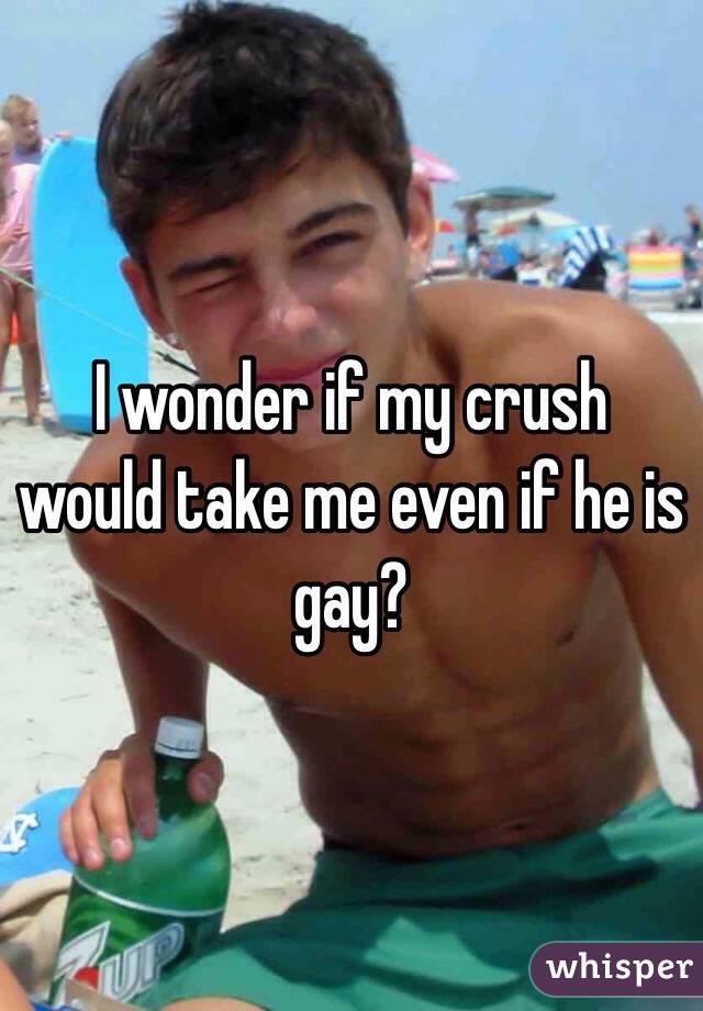 I wonder if my crush would take me even if he is gay? 