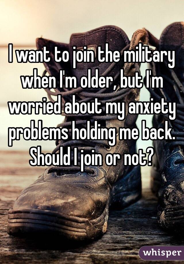 I want to join the military when I'm older, but I'm worried about my anxiety problems holding me back. Should I join or not?