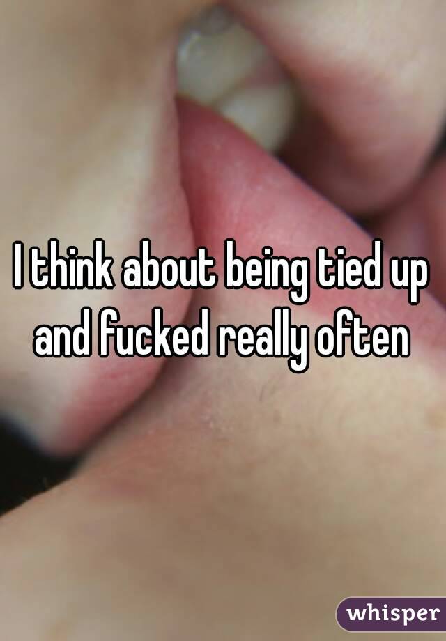 I think about being tied up and fucked really often 