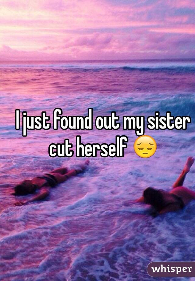 I just found out my sister cut herself 😔