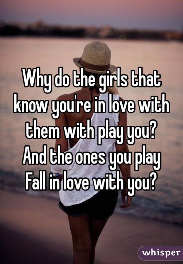 Why do the girls that know you're in love with them with play you?
And the ones you play
Fall in love with you?