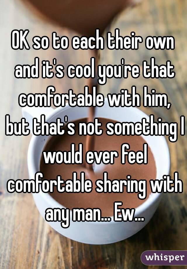 OK so to each their own and it's cool you're that comfortable with him, but that's not something I would ever feel comfortable sharing with any man... Ew...