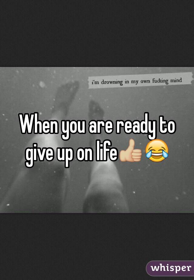 When you are ready to give up on life👍🏼😂