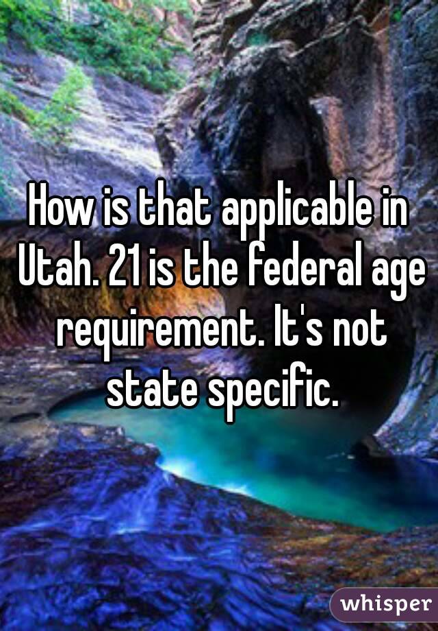 How is that applicable in Utah. 21 is the federal age requirement. It's not state specific.