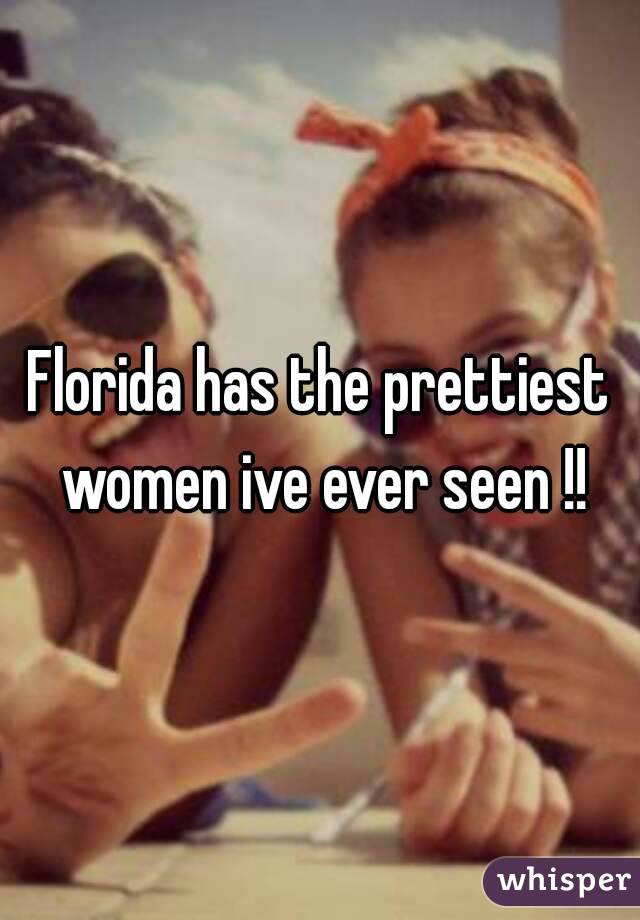 Florida has the prettiest women ive ever seen !!