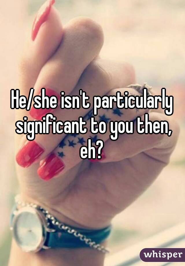 He/she isn't particularly significant to you then, eh? 