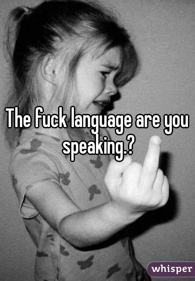 The fuck language are you speaking.?