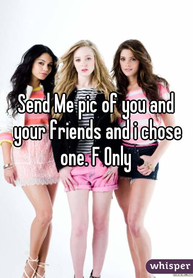 Send Me pic of you and your friends and i chose one. F Only 