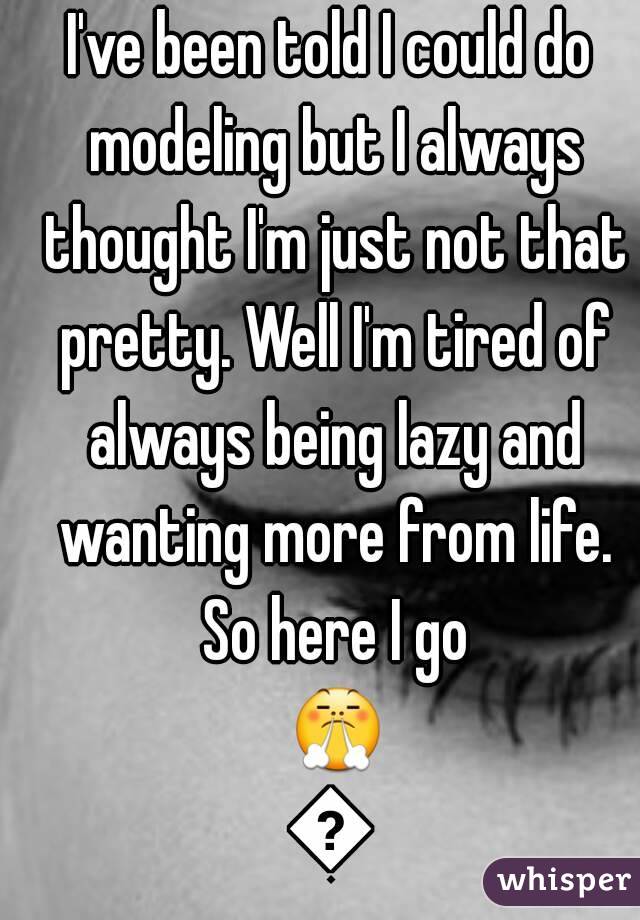 I've been told I could do modeling but I always thought I'm just not that pretty. Well I'm tired of always being lazy and wanting more from life. So here I go 😤😤