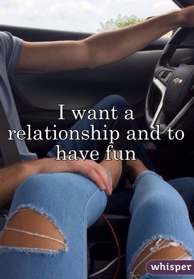 I want a relationship and to have fun 