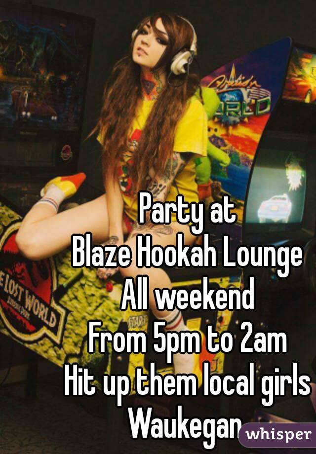 Party at
 Blaze Hookah Lounge 
All weekend
From 5pm to 2am
Hit up them local girls
Waukegan 