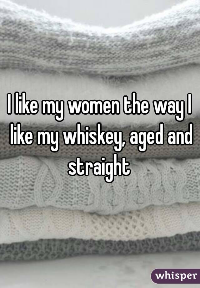 I like my women the way I like my whiskey, aged and straight 