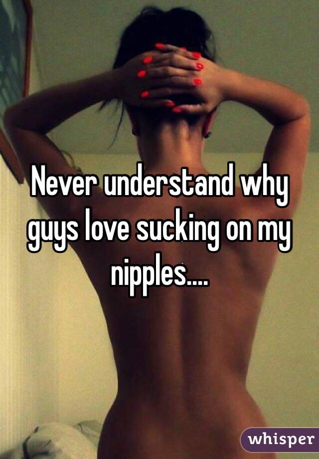 Never understand why guys love sucking on my nipples....