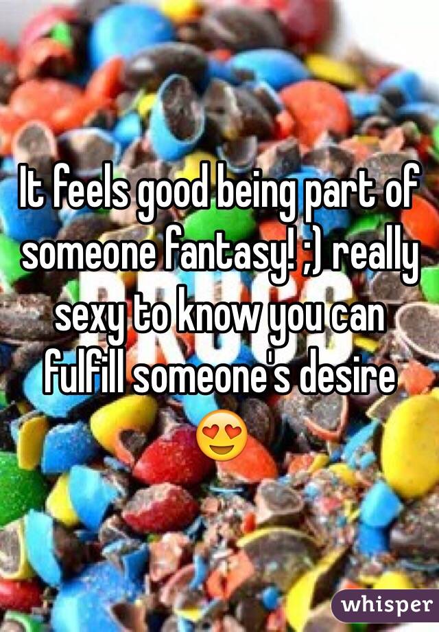 It feels good being part of someone fantasy! ;) really sexy to know you can fulfill someone's desire 😍 