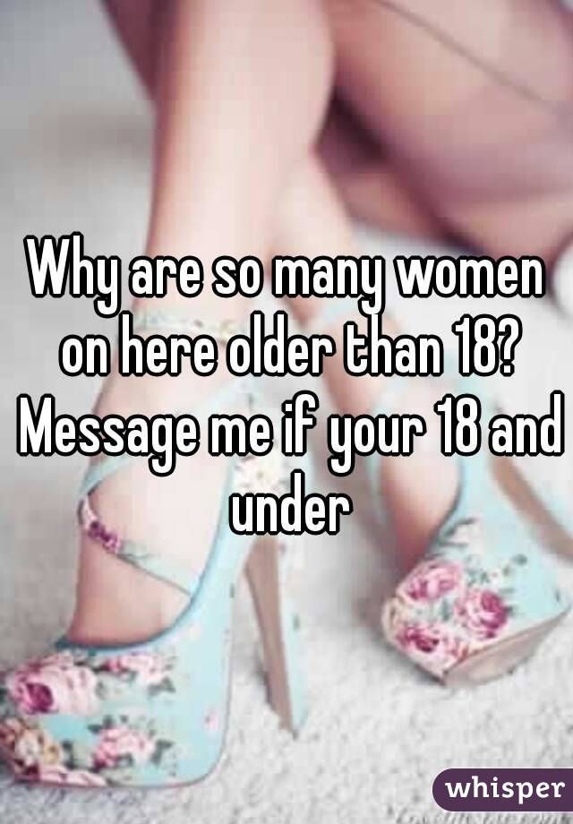 Why are so many women on here older than 18? Message me if your 18 and under