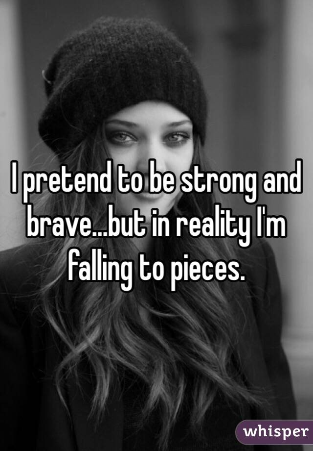 I pretend to be strong and brave...but in reality I'm falling to pieces.