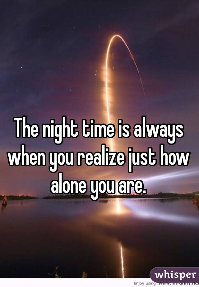 The night time is always when you realize just how alone you are. 