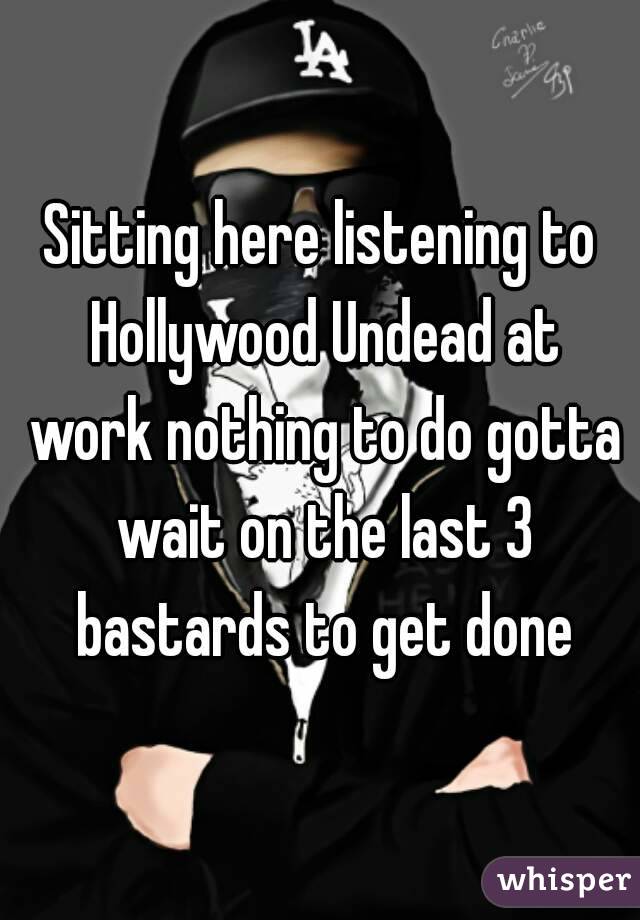 Sitting here listening to Hollywood Undead at work nothing to do gotta wait on the last 3 bastards to get done