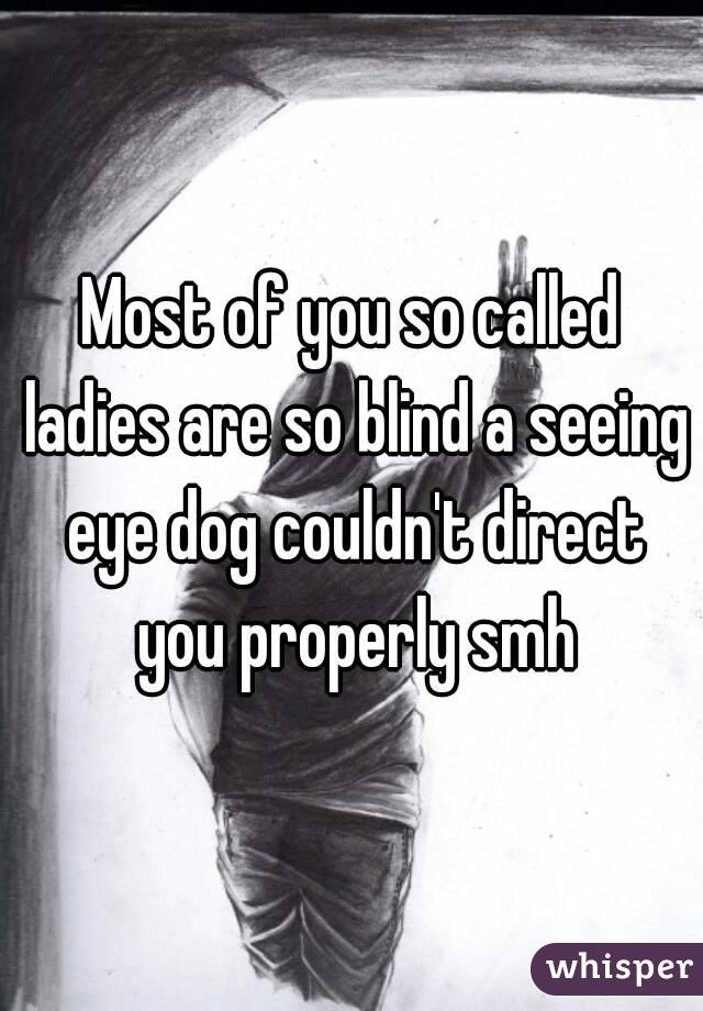 Most of you so called ladies are so blind a seeing eye dog couldn't direct you properly smh