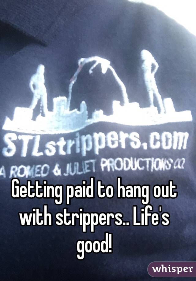 Getting paid to hang out with strippers.. Life's good! 