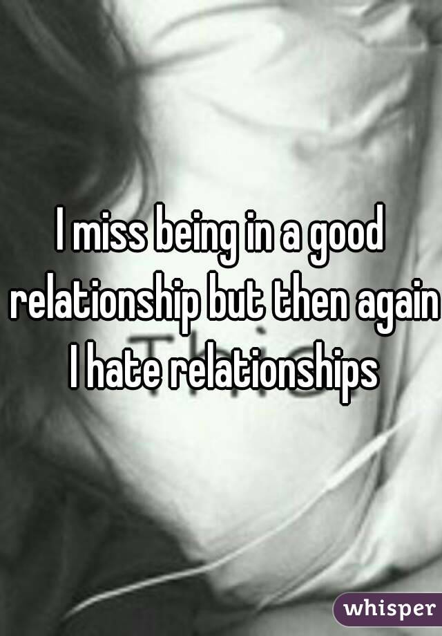 I miss being in a good relationship but then again I hate relationships