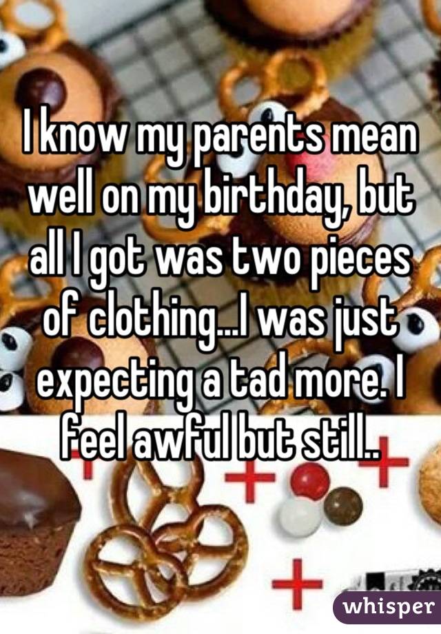 I know my parents mean well on my birthday, but all I got was two pieces of clothing...I was just expecting a tad more. I feel awful but still..