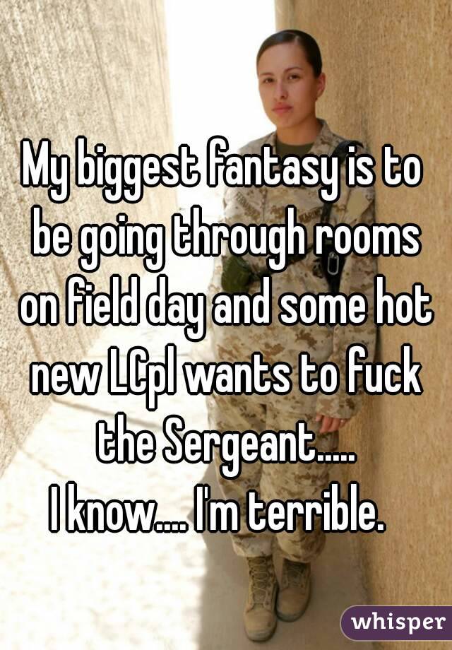 My biggest fantasy is to be going through rooms on field day and some hot new LCpl wants to fuck the Sergeant.....
I know.... I'm terrible. 