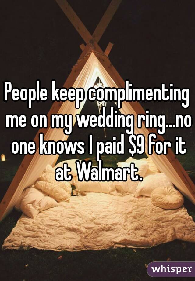 People keep complimenting me on my wedding ring...no one knows I paid $9 for it at Walmart.