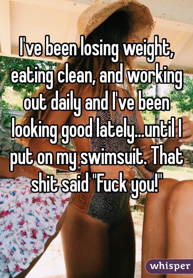 I've been losing weight, eating clean, and working out daily and I've been looking good lately...until I put on my swimsuit. That shit said "Fuck you!" 