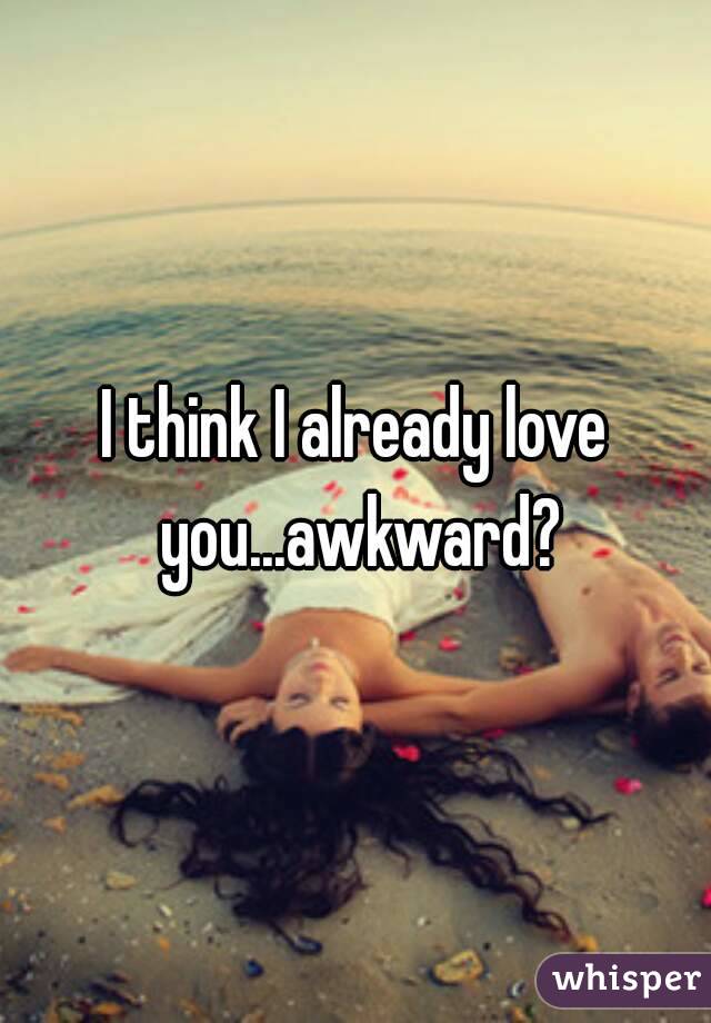 I think I already love you...awkward?