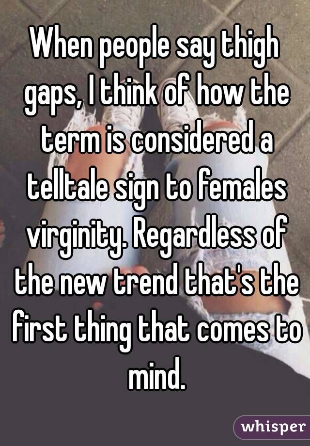 When people say thigh gaps, I think of how the term is considered a telltale sign to females virginity. Regardless of the new trend that's the first thing that comes to mind.