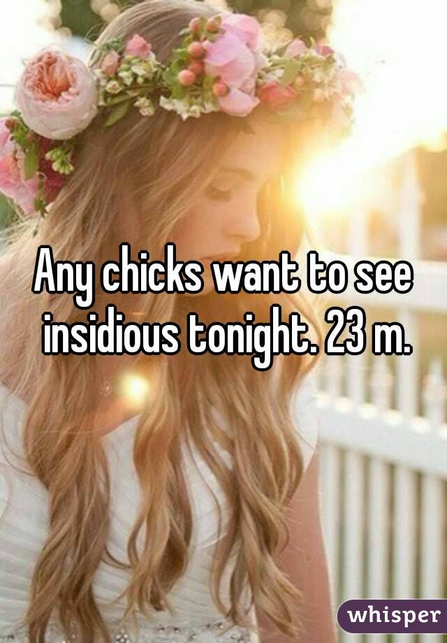 Any chicks want to see insidious tonight. 23 m.