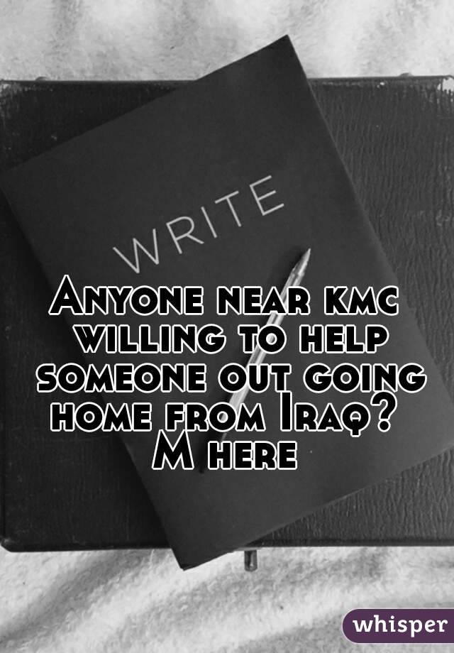 Anyone near kmc willing to help someone out going home from Iraq? 
M here