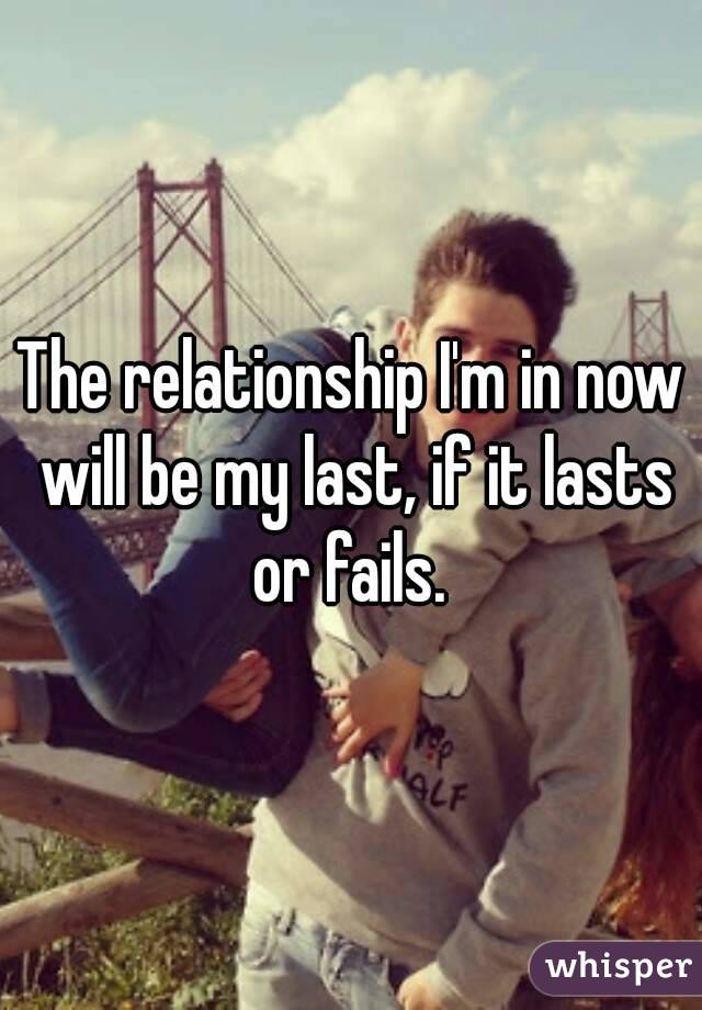 The relationship I'm in now will be my last, if it lasts or fails. 