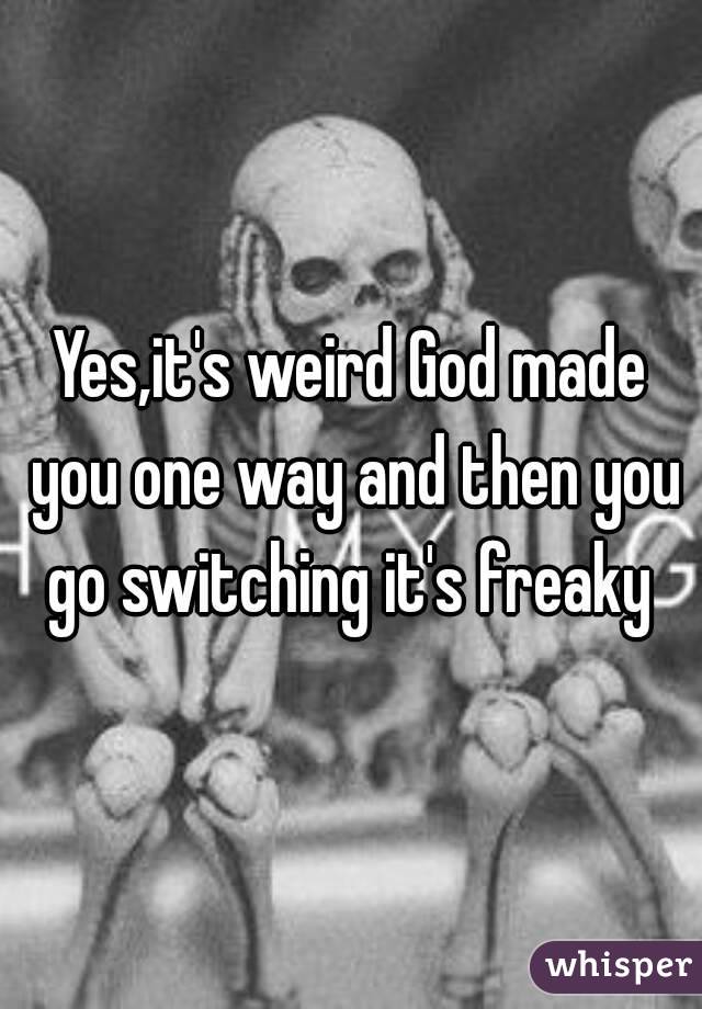 Yes,it's weird God made you one way and then you go switching it's freaky 