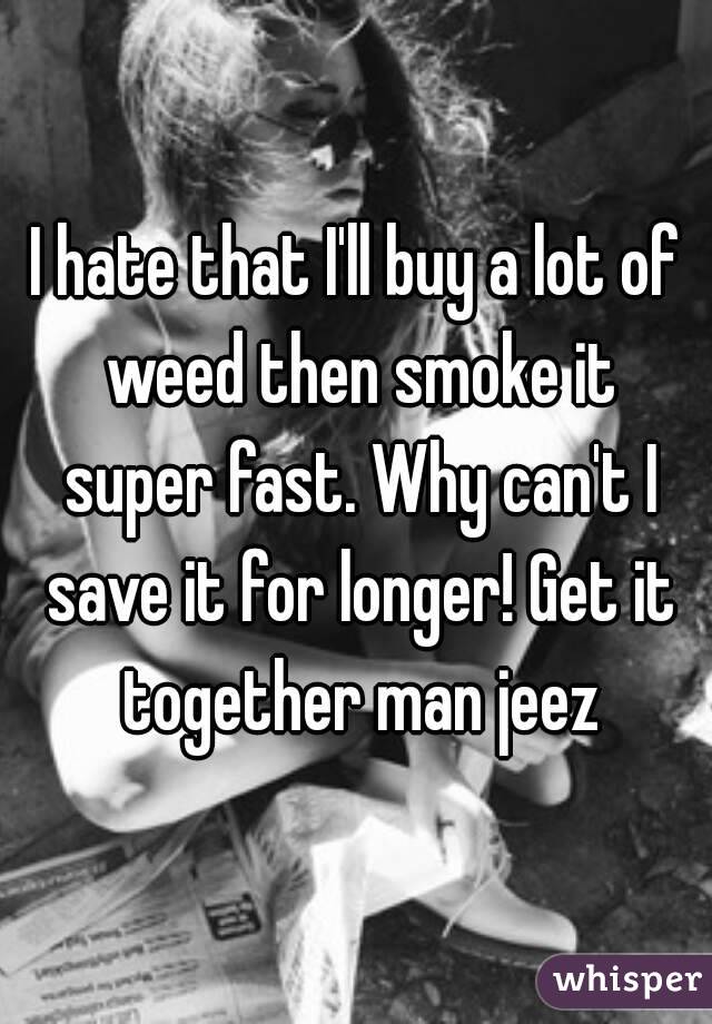 I hate that I'll buy a lot of weed then smoke it super fast. Why can't I save it for longer! Get it together man jeez