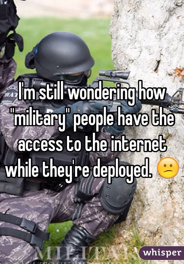 I'm still wondering how "military" people have the access to the internet while they're deployed. 😕