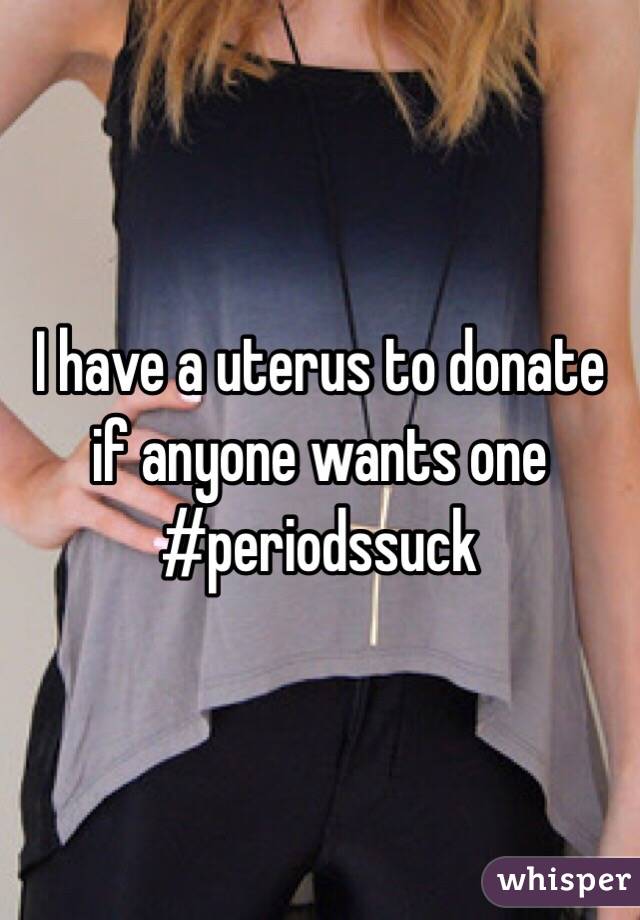 I have a uterus to donate if anyone wants one #periodssuck