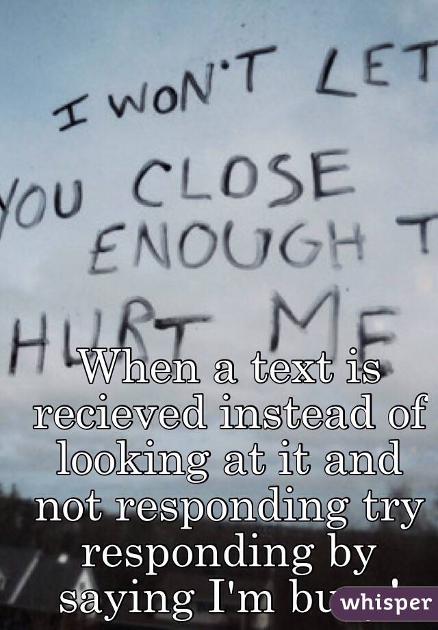 When a text is recieved instead of looking at it and not responding try responding by saying I'm busy!