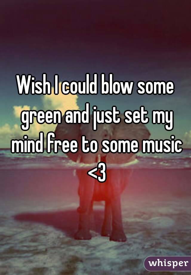 Wish I could blow some green and just set my mind free to some music <3