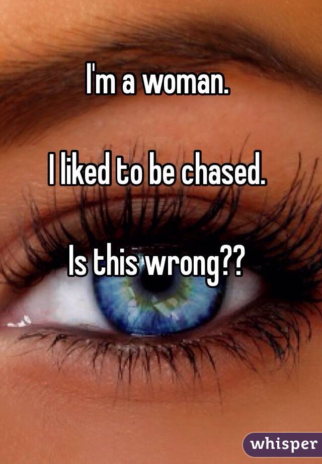 I'm a woman. 

I liked to be chased. 

Is this wrong??