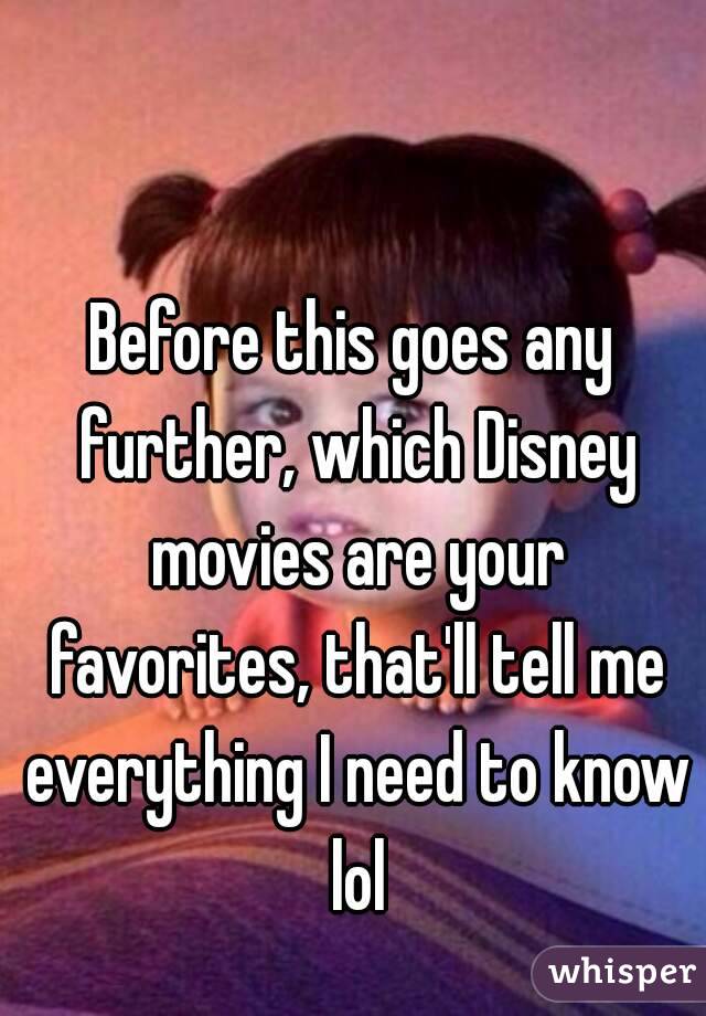 Before this goes any further, which Disney movies are your favorites, that'll tell me everything I need to know lol