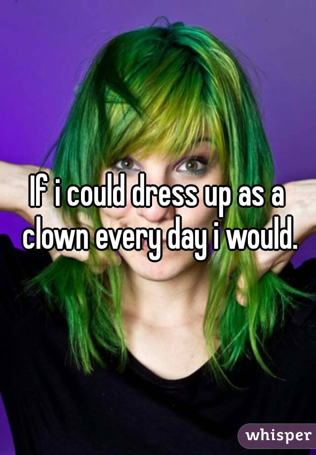 If i could dress up as a clown every day i would.