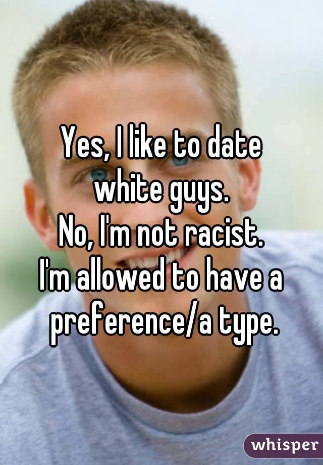 Yes, I like to date
white guys.
No, I'm not racist.
I'm allowed to have a preference/a type.