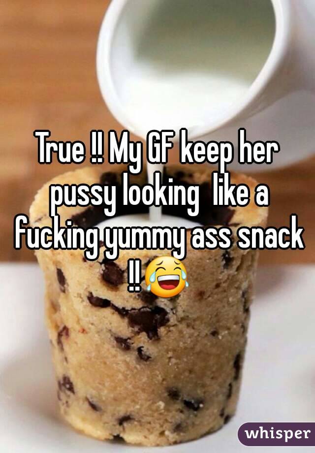 True !! My GF keep her pussy looking  like a fucking yummy ass snack !!😂