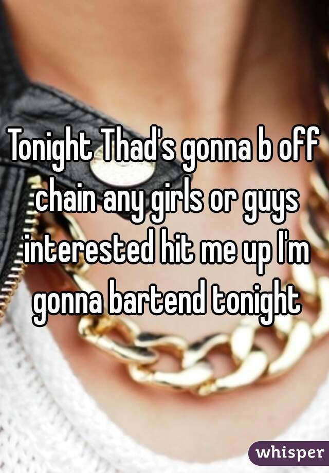 Tonight Thad's gonna b off chain any girls or guys interested hit me up I'm gonna bartend tonight