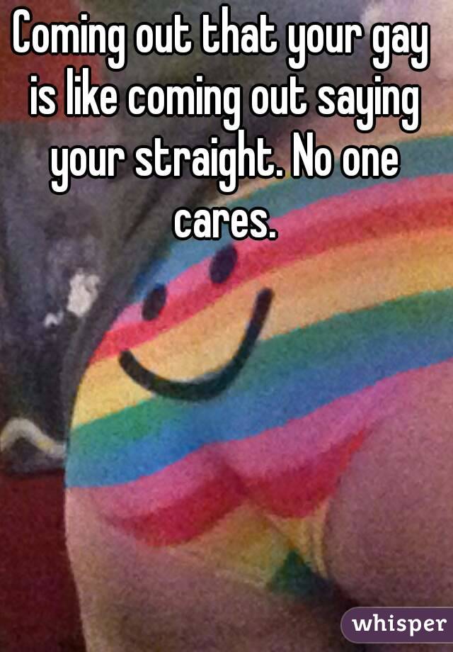 Coming out that your gay is like coming out saying your straight. No one cares.