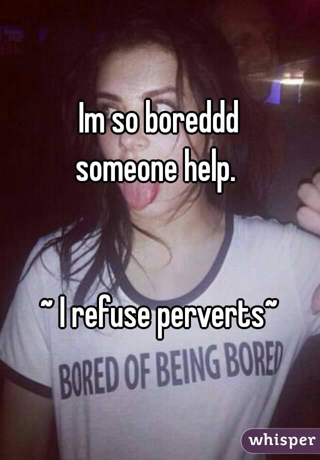 Im so boreddd
someone help. 


~ I refuse perverts~