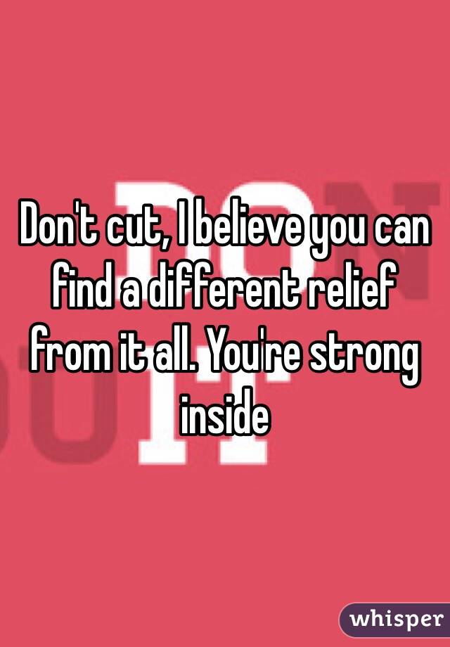 Don't cut, I believe you can find a different relief from it all. You're strong inside 