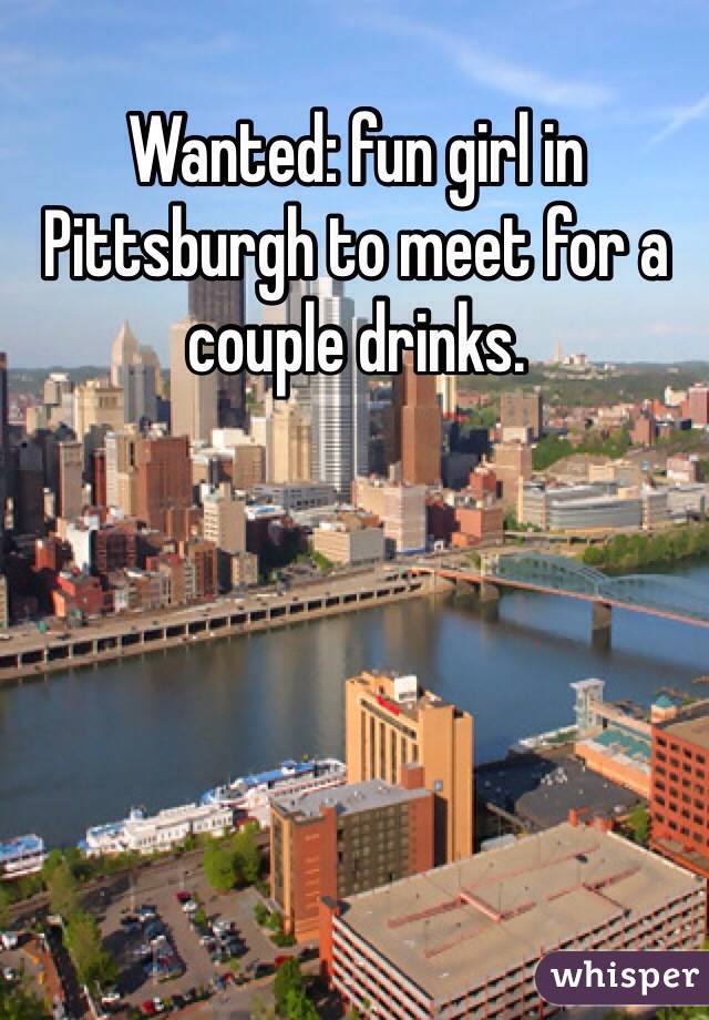 Wanted: fun girl in Pittsburgh to meet for a couple drinks. 